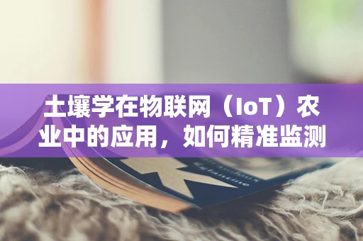 土壤学在物联网（IoT）农业中的应用，如何精准监测与优化？