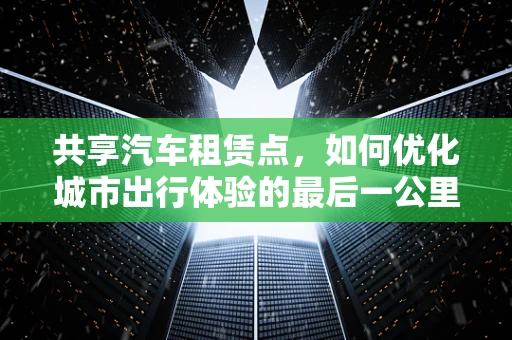 共享汽车租赁点，如何优化城市出行体验的最后一公里？