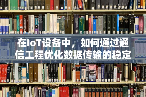 在IoT设备中，如何通过通信工程优化数据传输的稳定性和效率？