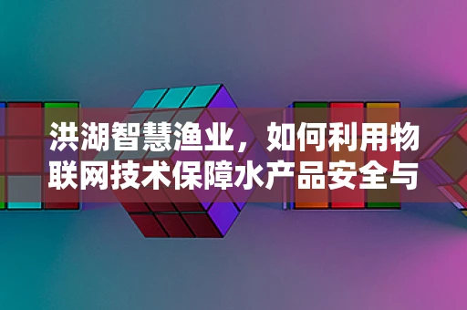 洪湖智慧渔业，如何利用物联网技术保障水产品安全与生态平衡？