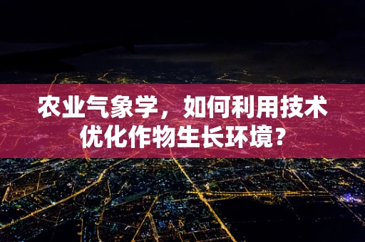 农业气象学，如何利用技术优化作物生长环境？