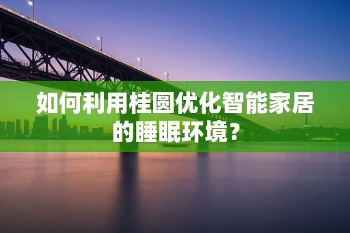 如何利用桂圆优化智能家居的睡眠环境？