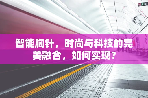 智能胸针，时尚与科技的完美融合，如何实现？