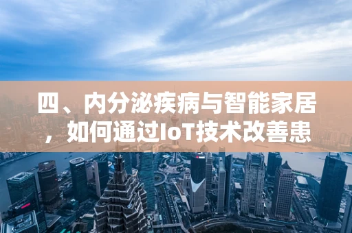 四、内分泌疾病与智能家居，如何通过IoT技术改善患者生活质量？