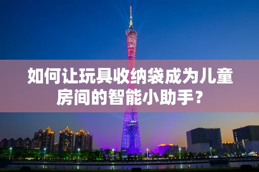 如何让玩具收纳袋成为儿童房间的智能小助手？