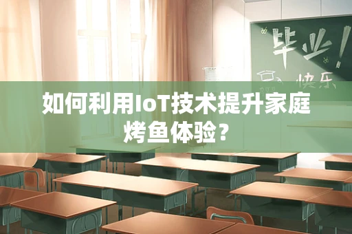 如何利用IoT技术提升家庭烤鱼体验？