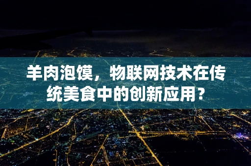 羊肉泡馍，物联网技术在传统美食中的创新应用？