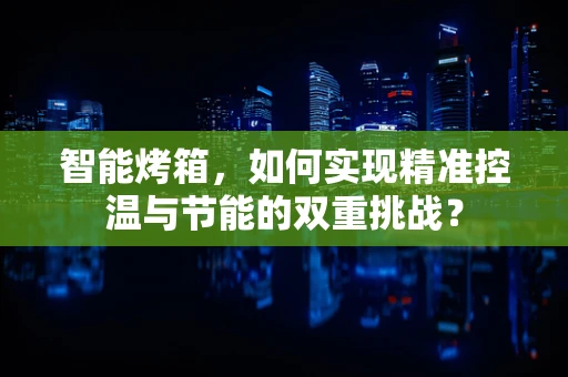 智能烤箱，如何实现精准控温与节能的双重挑战？