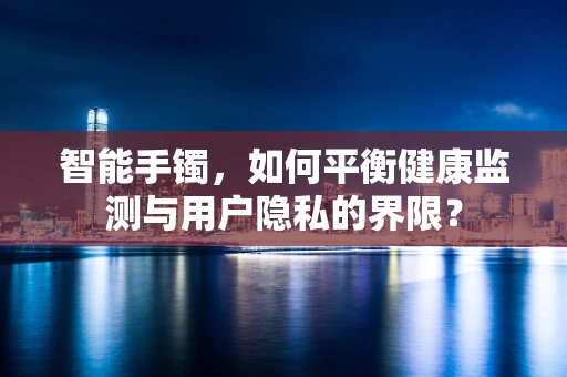 智能手镯，如何平衡健康监测与用户隐私的界限？