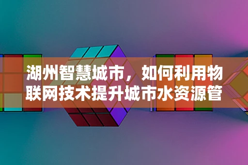 湖州智慧城市，如何利用物联网技术提升城市水资源管理效率？