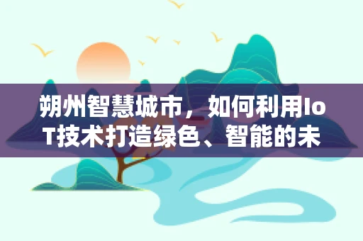 朔州智慧城市，如何利用IoT技术打造绿色、智能的未来？