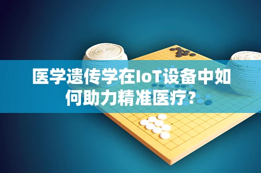 医学遗传学在IoT设备中如何助力精准医疗？