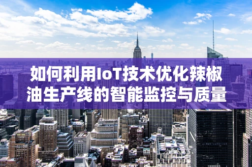 如何利用IoT技术优化辣椒油生产线的智能监控与质量控制？