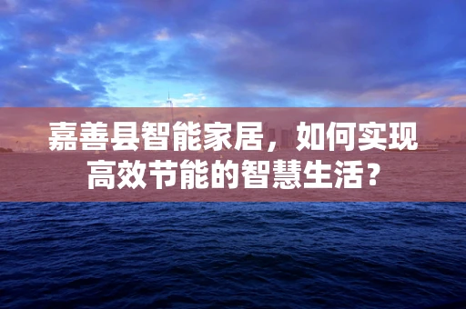 嘉善县智能家居，如何实现高效节能的智慧生活？