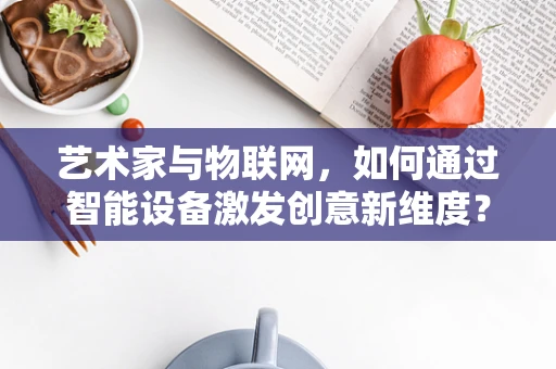 艺术家与物联网，如何通过智能设备激发创意新维度？