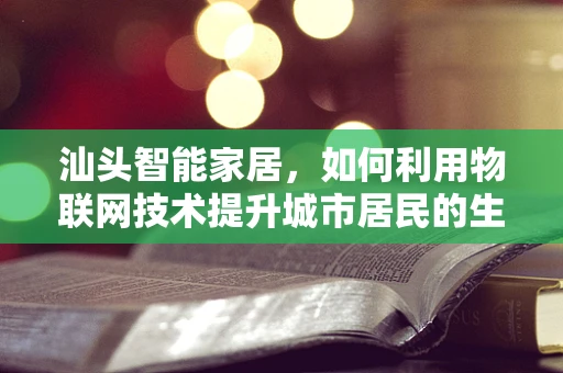 汕头智能家居，如何利用物联网技术提升城市居民的生活质量？