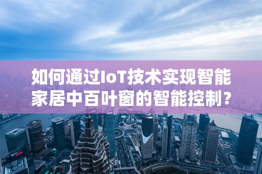 如何通过IoT技术实现智能家居中百叶窗的智能控制？