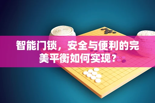 智能门锁，安全与便利的完美平衡如何实现？