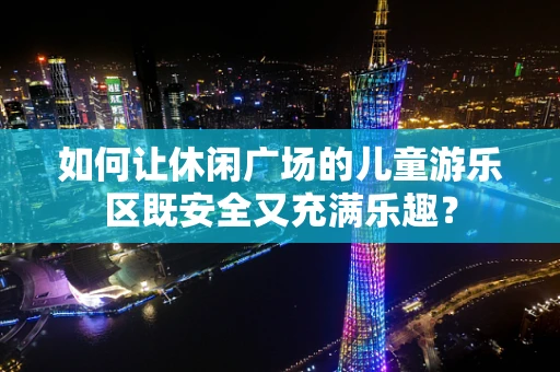 如何让休闲广场的儿童游乐区既安全又充满乐趣？