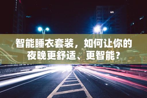 智能睡衣套装，如何让你的夜晚更舒适、更智能？