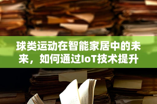 球类运动在智能家居中的未来，如何通过IoT技术提升用户体验？