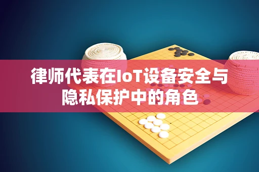 律师代表在IoT设备安全与隐私保护中的角色