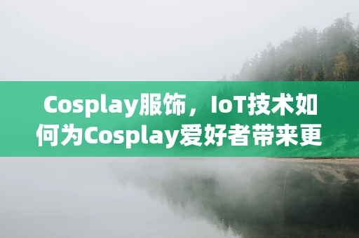 Cosplay服饰，IoT技术如何为Cosplay爱好者带来更智能的装扮体验？