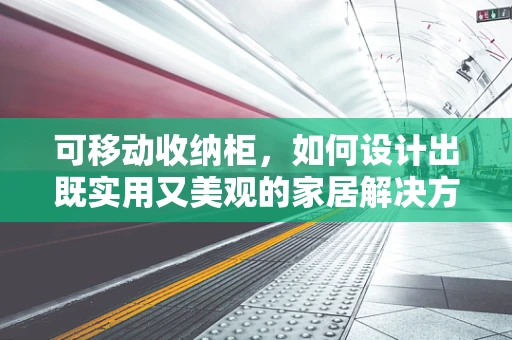 可移动收纳柜，如何设计出既实用又美观的家居解决方案？