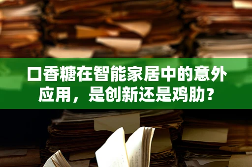 口香糖在智能家居中的意外应用，是创新还是鸡肋？