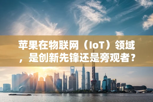 苹果在物联网（IoT）领域，是创新先锋还是旁观者？