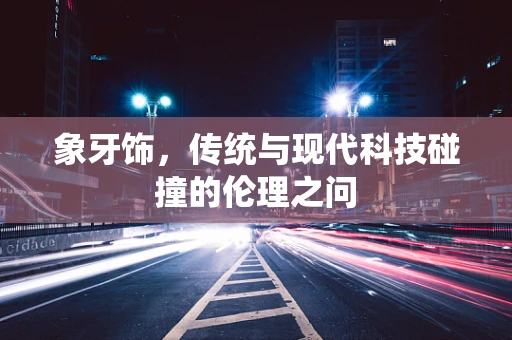 象牙饰，传统与现代科技碰撞的伦理之问