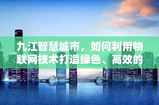 九江智慧城市，如何利用物联网技术打造绿色、高效的未来？