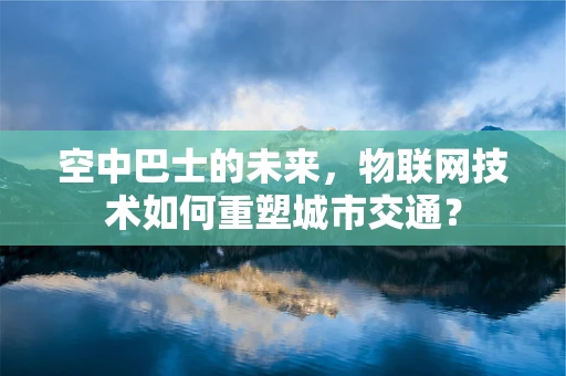 空中巴士的未来，物联网技术如何重塑城市交通？