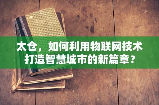 太仓，如何利用物联网技术打造智慧城市的新篇章？