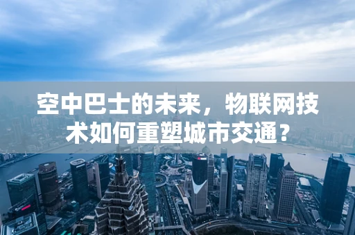 空中巴士的未来，物联网技术如何重塑城市交通？