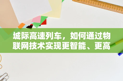 城际高速列车，如何通过物联网技术实现更智能、更高效的出行体验？