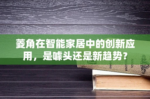 菱角在智能家居中的创新应用，是噱头还是新趋势？