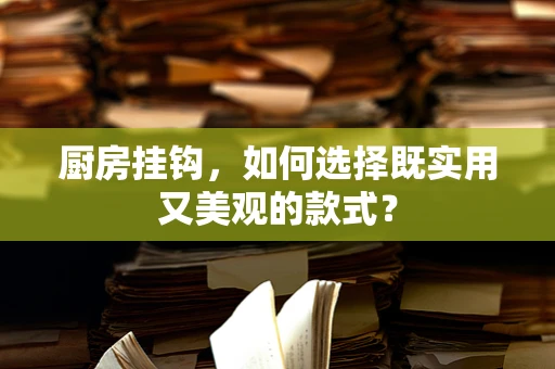 厨房挂钩，如何选择既实用又美观的款式？