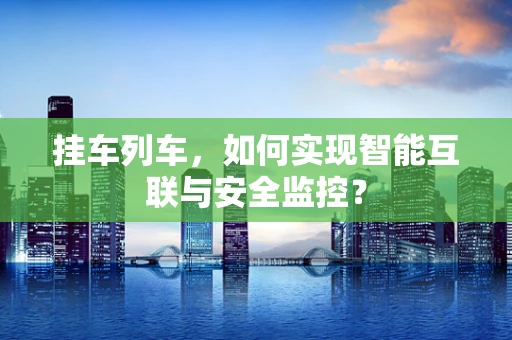 挂车列车，如何实现智能互联与安全监控？