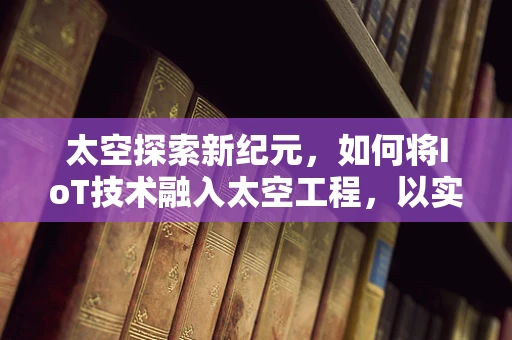 太空探索新纪元，如何将IoT技术融入太空工程，以实现更智能的太空任务？
