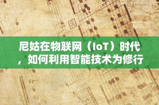 尼姑在物联网（IoT）时代，如何利用智能技术为修行生活添彩？