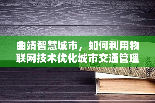 曲靖智慧城市，如何利用物联网技术优化城市交通管理？