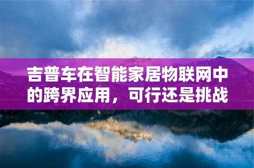 吉普车在智能家居物联网中的跨界应用，可行还是挑战？