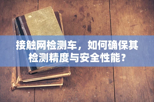 接触网检测车，如何确保其检测精度与安全性能？