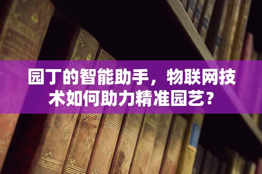 园丁的智能助手，物联网技术如何助力精准园艺？