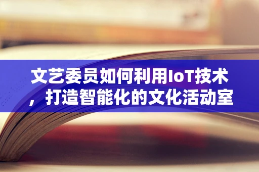 文艺委员如何利用IoT技术，打造智能化的文化活动室？