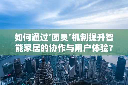 如何通过‘团员’机制提升智能家居的协作与用户体验？