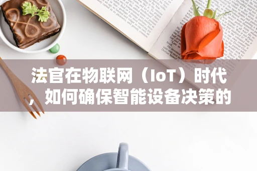 法官在物联网（IoT）时代，如何确保智能设备决策的公正性？