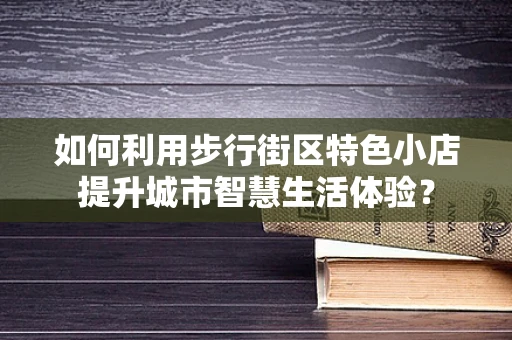 如何利用步行街区特色小店提升城市智慧生活体验？