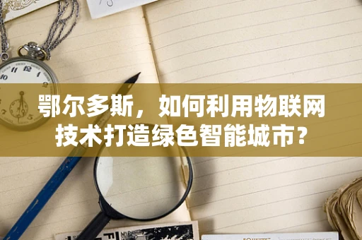 鄂尔多斯，如何利用物联网技术打造绿色智能城市？